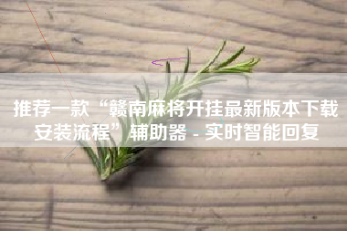 推荐一款“赣南麻将开挂最新版本下载安装流程”辅助器 - 实时智能回复 推荐一款“赣南麻将开挂最新版本下载安装流程”辅助器 - 实时智能回复