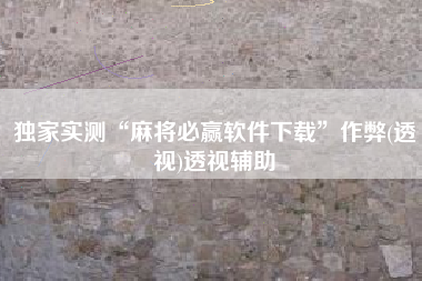 独家实测“麻将必赢软件下载”作弊(透视)透视辅助 独家实测“麻将必赢软件下载”作弊(透视)透视辅助