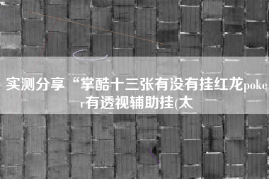 实测分享“掌酷十三张有没有挂红龙poker有透视辅助挂(太