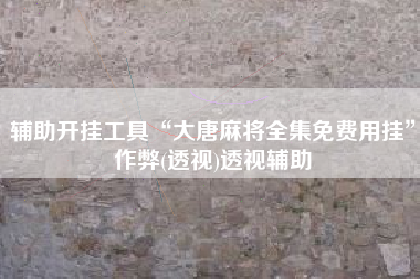 辅助开挂工具“大唐麻将全集免费用挂”作弊(透视)透视辅助