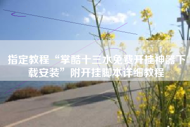 指定教程“掌酷十三水免费开挂神器下载安装”附开挂脚本详细教程 指定教程“掌酷十三水免费开挂神器下载安装”附开挂脚本详细教程