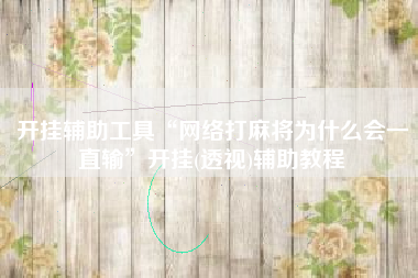 开挂辅助工具“网络打麻将为什么会一直输”开挂(透视)辅助教程