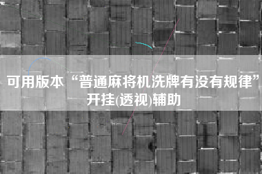 可用版本“普通麻将机洗牌有没有规律”开挂(透视)辅助