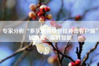 专家分析“多乐跑得快开挂神器客户端”辅助器 - 实时智能