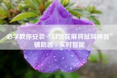 必学教你安装“自贡花麻将扯叫神器”辅助器 - 实时智能