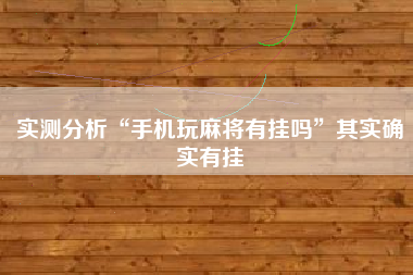 实测分析“手机玩麻将有挂吗”其实确实有挂 实测分析“手机玩麻将有挂吗”其实确实有挂