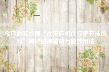 今日必看教程“欢乐麻将代打是开挂的吗”揭秘透视辅助万能挂用法