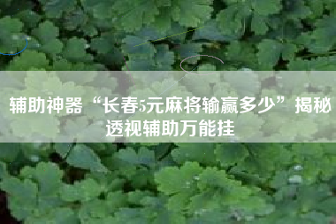 辅助神器“长春5元麻将输赢多少”揭秘透视辅助万能挂