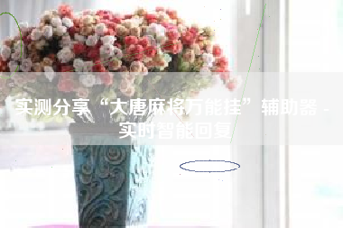 实测分享“大唐麻将万能挂”辅助器 - 实时智能回复 实测分享“大唐麻将万能挂”辅助器 - 实时智能回复