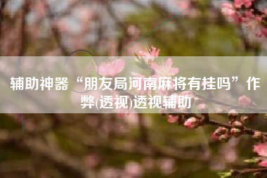 辅助神器“朋友局河南麻将有挂吗”作弊(透视)透视辅助