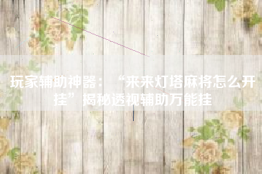 玩家辅助神器:“来来灯塔麻将怎么开挂”揭秘透视辅助万能挂 玩家辅助神器:“来来灯塔麻将怎么开挂”揭秘透视辅助万能挂