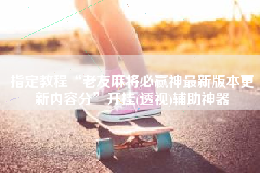 指定教程“老友麻将必赢神最新版本更新内容分”开挂(透视)辅助神器