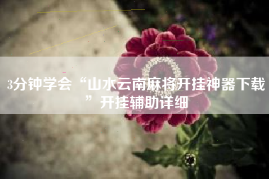 3分钟学会“山水云南麻将开挂神器下载”开挂辅助详细 3分钟学会“山水云南麻将开挂神器下载”开挂辅助详细