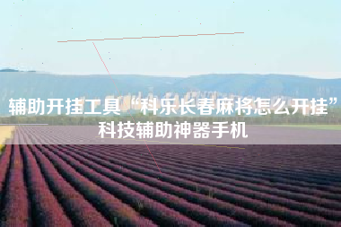 辅助开挂工具“科乐长春麻将怎么开挂”科技辅助神器手机