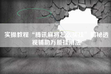 实操教程“腾讯麻将怎么买挂”揭秘透视辅助万能挂用法