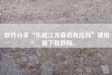 软件分享“乐趣江苏麻将有挂吗”通用版下载教程 软件分享“乐趣江苏麻将有挂吗”通用版下载教程