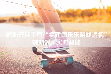 辅助开挂工具“福建闽乐乐游戏透视”辅助器 - 实时智能