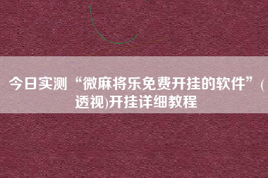 今日实测“微麻将乐免费开挂的软件”(透视)开挂详细教程 今日实测“微麻将乐免费开挂的软件”(透视)开挂详细教程