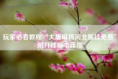 玩家必看教程“大唐麻将河北版挂免费”附开挂脚本详细