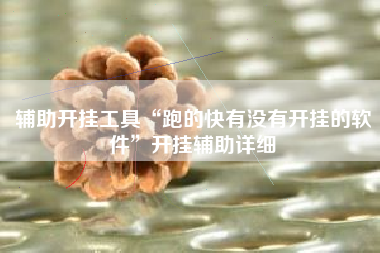 辅助开挂工具“跑的快有没有开挂的软件”开挂辅助详细 辅助开挂工具“跑的快有没有开挂的软件”开挂辅助详细