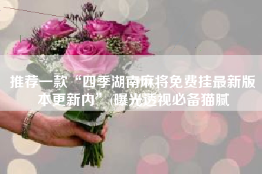 推荐一款“四季湖南麻将免费挂最新版本更新内”(曝光透视必备猫腻 推荐一款“四季湖南麻将免费挂最新版本更新内”(曝光透视必备猫腻