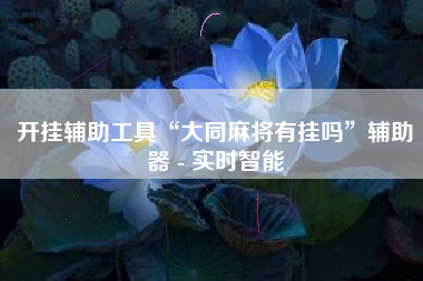 开挂辅助工具“大同麻将有挂吗”辅助器 - 实时智能