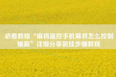 必看教程“麻将遥控手机麻将怎么控制输赢”详细分享装挂步骤教程 必看教程“麻将遥控手机麻将怎么控制输赢”详细分享装挂步骤教程