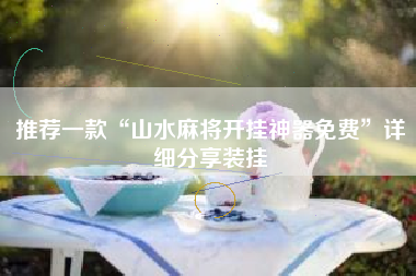 推荐一款“山水麻将开挂神器免费”详细分享装挂 推荐一款“山水麻将开挂神器免费”详细分享装挂