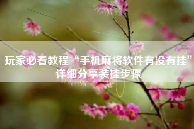 玩家必看教程“手机麻将软件有没有挂”详细分享装挂步骤