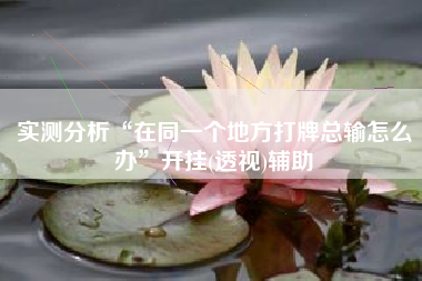 实测分析“在同一个地方打牌总输怎么办”开挂(透视)辅助 实测分析“在同一个地方打牌总输怎么办”开挂(透视)辅助