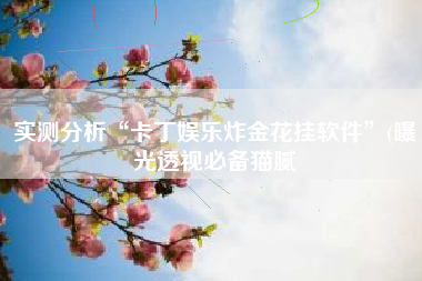 实测分析“卡丁娱乐炸金花挂软件”(曝光透视必备猫腻 实测分析“卡丁娱乐炸金花挂软件”(曝光透视必备猫腻