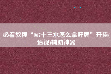 必看教程“067十三水怎么拿好牌”开挂(透视)辅助神器 必看教程“067十三水怎么拿好牌”开挂(透视)辅助神器