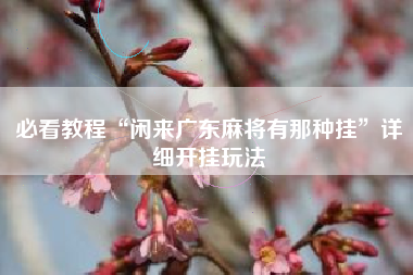 必看教程“闲来广东麻将有那种挂”详细开挂玩法 必看教程“闲来广东麻将有那种挂”详细开挂玩法