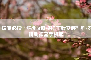 玩家必读“锦州58麻将挂下载安装”科技辅助神器手机版 玩家必读“锦州58麻将挂下载安装”科技辅助神器手机版