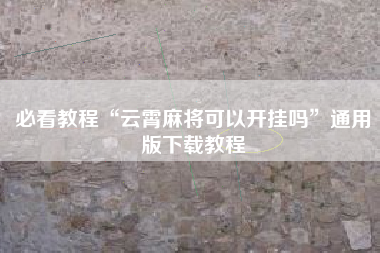 必看教程“云霄麻将可以开挂吗”通用版下载教程 必看教程“云霄麻将可以开挂吗”通用版下载教程