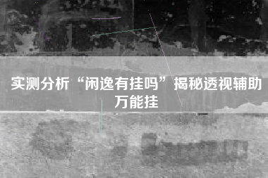 实测分析“闲逸有挂吗”揭秘透视辅助万能挂