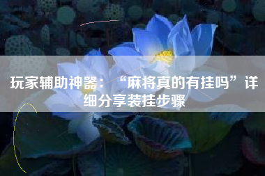 玩家辅助神器:“麻将真的有挂吗”详细分享装挂步骤 玩家辅助神器:“麻将真的有挂吗”详细分享装挂步骤