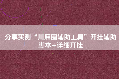 分享实测“川麻圈辅助工具”开挂辅助脚本+详细开挂 分享实测“川麻圈辅助工具”开挂辅助脚本+详细开挂