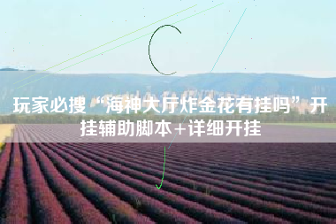 玩家必搜“海神大厅炸金花有挂吗”开挂辅助脚本+详细开挂 玩家必搜“海神大厅炸金花有挂吗”开挂辅助脚本+详细开挂