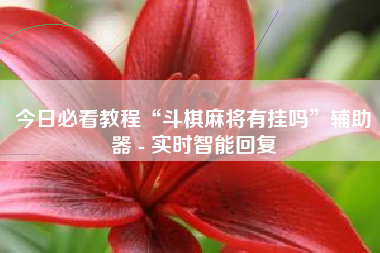 今日必看教程“斗棋麻将有挂吗”辅助器 - 实时智能回复 今日必看教程“斗棋麻将有挂吗”辅助器 - 实时智能回复