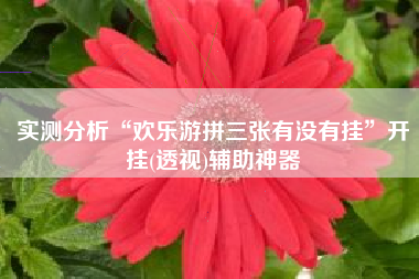 实测分析“欢乐游拼三张有没有挂”开挂(透视)辅助神器