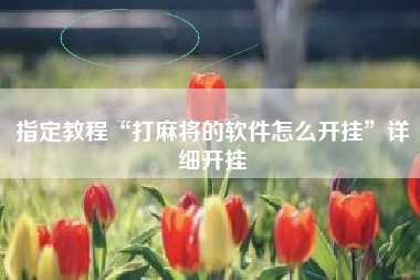 指定教程“打麻将的软件怎么开挂”详细开挂 指定教程“打麻将的软件怎么开挂”详细开挂