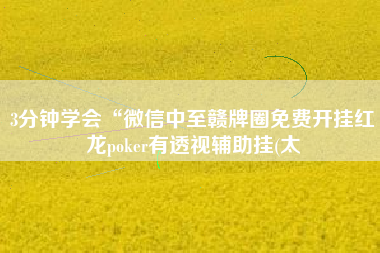 3分钟学会“微信中至赣牌圈免费开挂红龙poker有透视辅助挂(太
