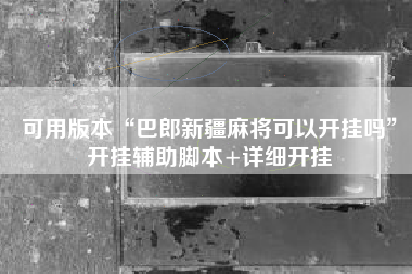 可用版本“巴郎新疆麻将可以开挂吗”开挂辅助脚本+详细开挂 可用版本“巴郎新疆麻将可以开挂吗”开挂辅助脚本+详细开挂