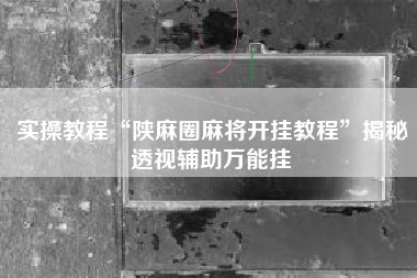 实操教程“陕麻圈麻将开挂教程”揭秘透视辅助万能挂