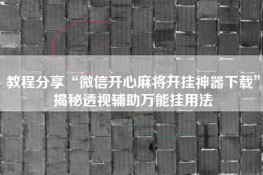 教程分享“微信开心麻将开挂神器下载”揭秘透视辅助万能挂用法