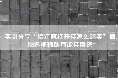 实测分享“皖江麻将开挂怎么购买”揭秘透视辅助万能挂用法
