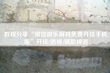 教程分享“微信微乐麻将免费开挂手机版”开挂(透视)辅助神器