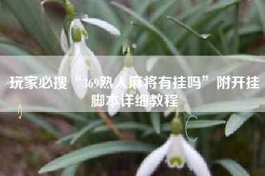 玩家必搜“369熟人麻将有挂吗”附开挂脚本详细教程