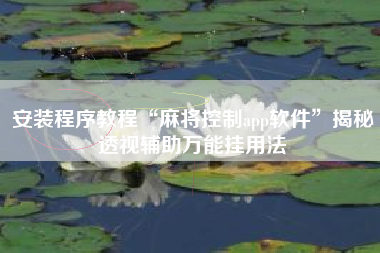 安装程序教程“麻将控制app软件”揭秘透视辅助万能挂用法